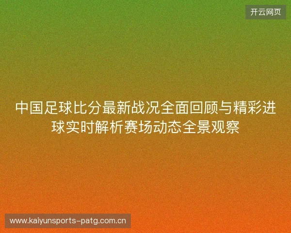 中国足球比分最新战况全面回顾与精彩进球实时解析赛场动态全景观察