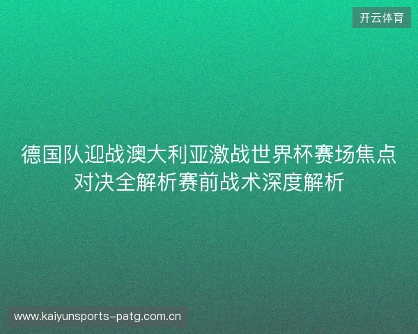 德国队迎战澳大利亚激战世界杯赛场焦点对决全解析赛前战术深度解析