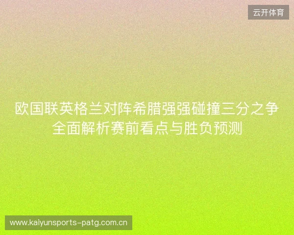 欧国联英格兰对阵希腊强强碰撞三分之争全面解析赛前看点与胜负预测