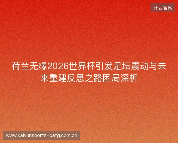 荷兰无缘2026世界杯引发足坛震动与未来重建反思之路困局深析