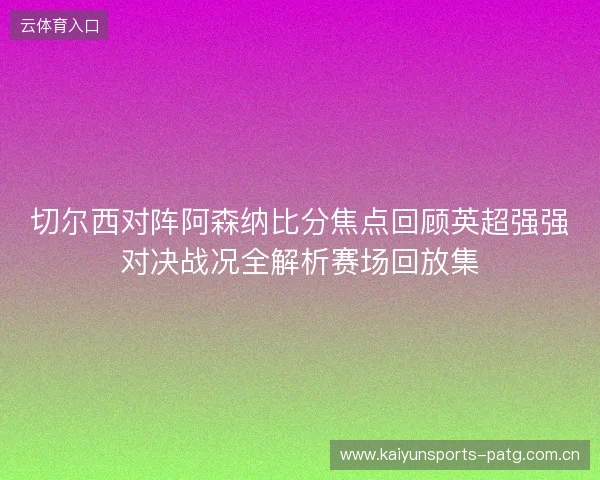 切尔西对阵阿森纳比分焦点回顾英超强强对决战况全解析赛场回放集 切尔西对阵阿森纳比分焦点回顾英超强强对决战况全解析赛场回放集
