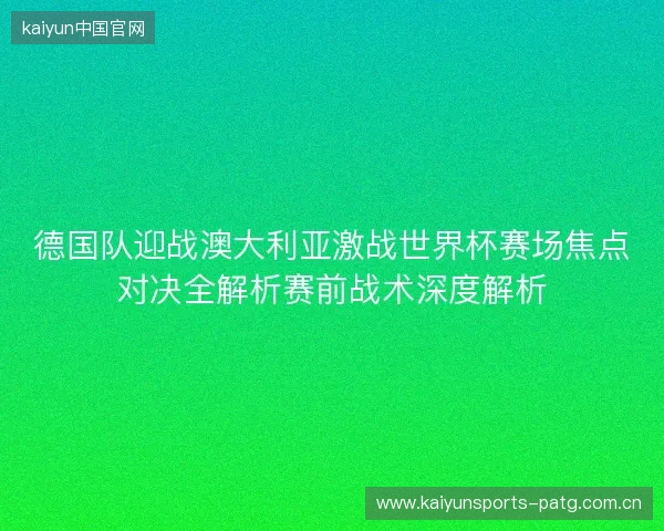 德国队迎战澳大利亚激战世界杯赛场焦点对决全解析赛前战术深度解析 德国队迎战澳大利亚激战世界杯赛场焦点对决全解析赛前战术深度解析