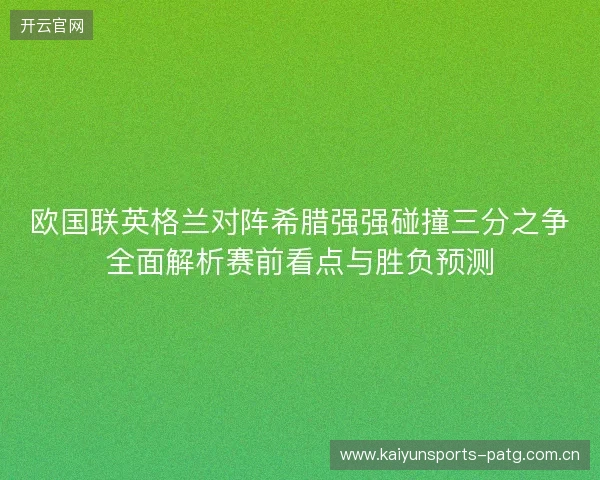 欧国联英格兰对阵希腊强强碰撞三分之争全面解析赛前看点与胜负预测 欧国联英格兰对阵希腊强强碰撞三分之争全面解析赛前看点与胜负预测