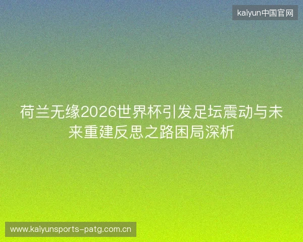荷兰无缘2026世界杯引发足坛震动与未来重建反思之路困局深析 荷兰无缘2026世界杯引发足坛震动与未来重建反思之路困局深析