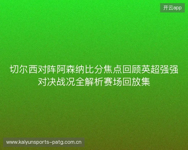切尔西对阵阿森纳比分焦点回顾英超强强对决战况全解析赛场回放集 切尔西对阵阿森纳比分焦点回顾英超强强对决战况全解析赛场回放集