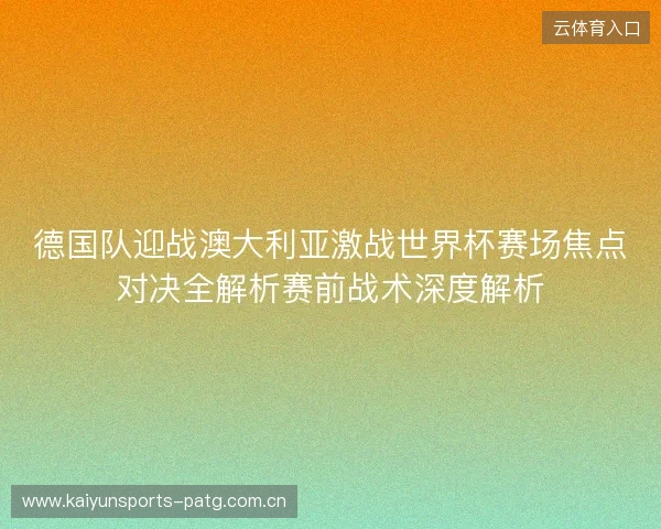 德国队迎战澳大利亚激战世界杯赛场焦点对决全解析赛前战术深度解析 德国队迎战澳大利亚激战世界杯赛场焦点对决全解析赛前战术深度解析