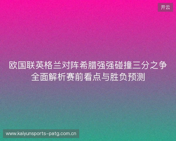 欧国联英格兰对阵希腊强强碰撞三分之争全面解析赛前看点与胜负预测 欧国联英格兰对阵希腊强强碰撞三分之争全面解析赛前看点与胜负预测