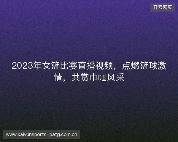 2023年女篮比赛直播视频,点燃篮球激情,共赏巾帼风采 2023年女篮比赛直播视频,点燃篮球激情,共赏巾帼风采