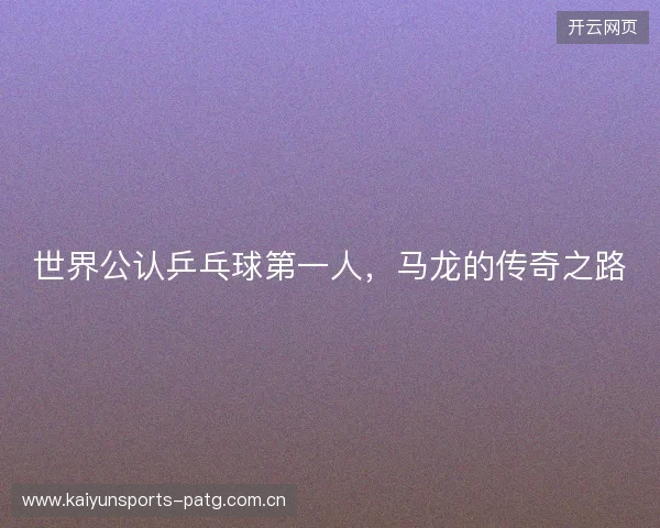 世界公认乒乓球第一人，马龙的传奇之路