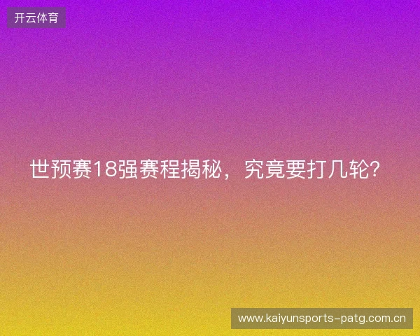 世预赛18强赛程揭秘，究竟要打几轮？