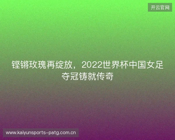 铿锵玫瑰再绽放,2022世界杯中国女足夺冠铸就传奇 铿锵玫瑰再绽放,2022世界杯中国女足夺冠铸就传奇